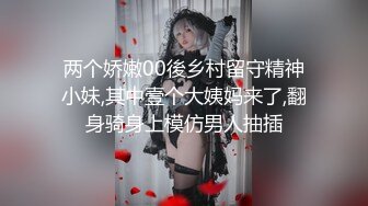 两个娇嫩00後乡村留守精神小妹,其中壹个大姨妈来了,翻身骑身上模仿男人抽插