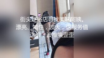   街头足浴店寻找美味阿姨。漂亮、知性，波大，这服务值这价，波推爽歪歪