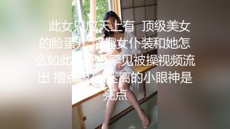    此女只应天上有  顶级美女的脸蛋儿 情趣女仆装和她怎么如此搭配？罕见被操视频流出 撸点极高 迷离的小眼神是亮点