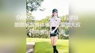 SWAG国产AV剧情萝莉学妹娜娜感冒身体很难受猥琐大叔用肉棒治愈人家