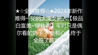 ★☆全网推荐☆★2024年新作难得一见的大美女新人【极品白富美~绿转黄】平时只是偶尔看的奶子 不负有心人终于全脱了超美！