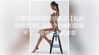 坑爹按摩院男技师偷拍【私处保健直播】淫骚少妇被扣到受不了，摸鸡巴主动求草