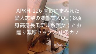 APKH-126 肉欲にまみれた愛人志望の変態美人OL（8頭身高身長モデル系美女）とお籠り濃厚セックス 中条カノン