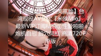 【超颜女神❤️完美露脸】台湾现役AV女优『米欧Mio』最新VIP订阅私拍①性爱啪啪 炮机自慰 脸穴同框 高清720P原版