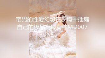 宅男的性爱幻想在梦境中插瘫自己的极品高冷女神MD0075