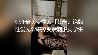 亚洲最美变性人『艾米』绝版性爱无套爆操变装制服女学生