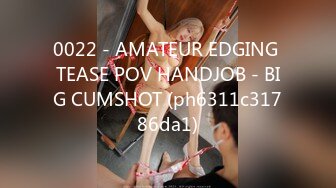 0022 - AMATEUR EDGING TEASE POV HANDJOB - BIG CUMSHOT (ph6311c31786da1)