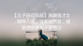 【太子探花极品】高颜值才女，钢琴八级，待客如男友，很是诱惑喜欢不要错过