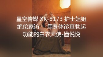 星空传媒 XK-8173 护士姐姐绝伦家访❤️用身体诊查勃起功能的白衣天使-懂悦悦