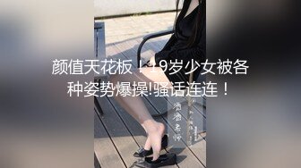 颜值天花板！19岁少女被各种姿势爆操!骚话连连！