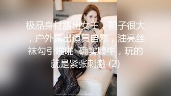 极品身材露出女王，胆子很大，户外露出道具自慰，油亮丝袜勾引啪啪  确实麝牛，玩的就是紧张刺激 (2)