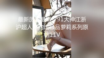 最新历史最嫩??91大神江浙沪超人强约炮极品萝莉系列原档11V