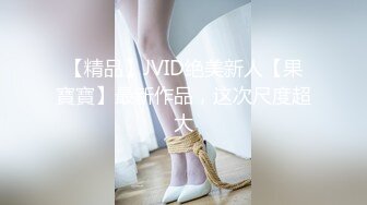 【精品】JVID绝美新人【果寶寶】最新作品，这次尺度超大