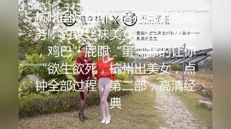 杭州国际会所，客服部特别服务，豹纹丝袜美女，全身爆舔，鸡巴”屁眼“蛋”舔的让你“欲生欲死，杭州出美女，点钟全部过程，第二部，高清经典