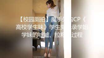 【校园厕拍】魔手外购CP《高校学生妹》学生党记录学姐学妹的嘘嘘、拉粑粑过程