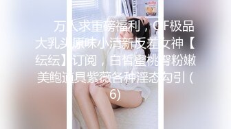 ❤️万人求重磅福利，OF极品大乳头原味小清新反差女神【纭纭】订阅，白皙蜜桃臀粉嫩美鲍道具紫薇各种淫态勾引 (6)