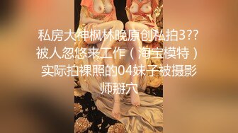 私房大神枫林晚原创私拍3??被人忽悠来工作（淘宝模特）实际拍裸照的04妹子被摄影师掰穴