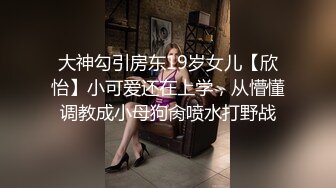 大神勾引房东19岁女儿【欣怡】小可爱还在上学，从懵懂调教成小母狗肏喷水打野战