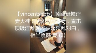 【vincentxxbb】顶级绿帽淫妻大神 淫乱群P小娇妻，直击顶级淫乱现场！超淫乱对白，相当震撼 完 (2)