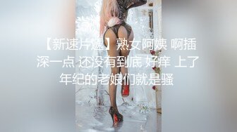 【新速片遞】熟女阿姨 啊插深一点 还没有到底 好痒 上了年纪的老娘们就是骚 