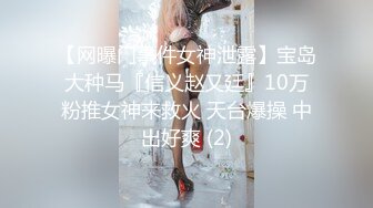 【网曝门事件女神泄露】宝岛大种马『信义赵又廷』10万粉推女神来救火 天台爆操 中出好爽 (2)