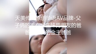 天美传媒原创华语AV品牌-父子俩的援交学生妹男朋友的爸爸也是我的金主爸爸