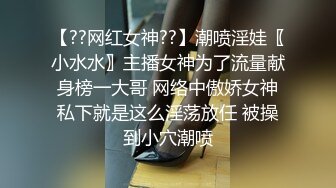 【??网红女神??】潮喷淫娃〖小水水〗主播女神为了流量献身榜一大哥 网络中傲娇女神私下就是这么淫荡放任 被操到小穴潮喷