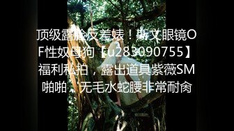 顶级露脸反差婊！斯文眼镜OF性奴母狗【u283090755】福利私拍，露出道具紫薇SM啪啪，无毛水蛇腰非常耐肏