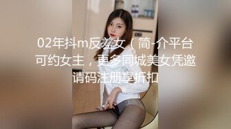 02年抖m反差女（简-介平台可约女主，更多同城美女凭邀请码注册享折扣