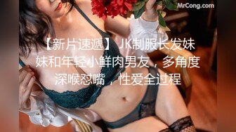 【新片速遞】 JK制服长发妹妹和年轻小鲜肉男友，多角度深喉怼嘴，性爱全过程