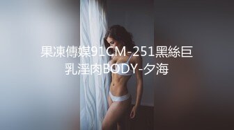 果凍傳媒91CM-251黑絲巨乳淫肉BODY-夕海