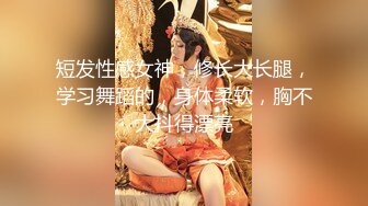 短发性感女神，修长大长腿，学习舞蹈的，身体柔软，胸不大抖得漂亮