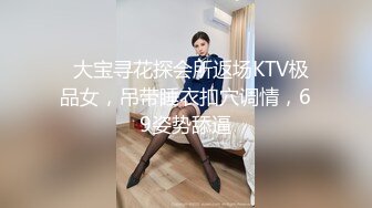   大宝寻花探会所返场KTV极品女，吊带睡衣扣穴调情，69姿势舔逼