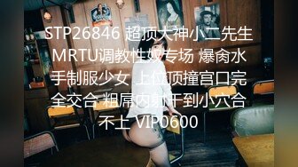 STP26846 超顶大神小二先生MRTU调教性奴专场 爆肏水手制服少女 上位顶撞宫口完全交合 粗屌内射干到小穴合不上 VIP0600