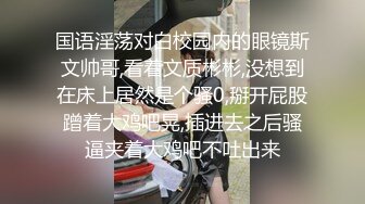 国语淫荡对白校园内的眼镜斯文帅哥,看着文质彬彬,没想到在床上居然是个骚0,掰开屁股蹭着大鸡吧晃,插进去之后骚逼夹着大鸡吧不吐出来