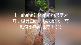 【Hahaha】极品尤物尺度大开，极品白虎一线天粉穴，高颜值小嫩妹推荐！ (5)