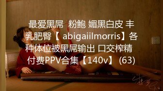 最爱黑屌  粉鲍 媚黑白皮 丰乳肥臀【 abigaiilmorris】各种体位被黑屌输出 口交榨精  付费PPV合集【140v】 (63)