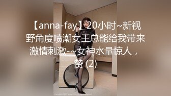 【anna-fay】20小时~新视野角度喷潮女王总能给我带来激情刺激-~女神水量惊人，赞 (2)