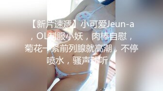 【新片速遞】小可爱Jeun-a，OL制服小妖，肉棒自慰，菊花一紧前列腺就高潮，不停喷水，骚声动听！