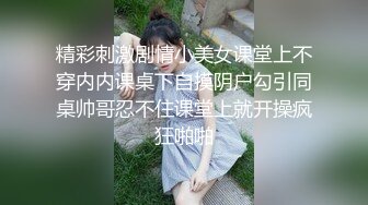 精彩刺激剧情小美女课堂上不穿内内课桌下自摸阴户勾引同桌帅哥忍不住课堂上就开操疯狂啪啪