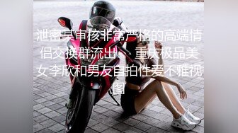 泄密某审核非常严格的高端情侣交换群流出❤️重庆极品美女李欣和男友自拍性爱不雅视图