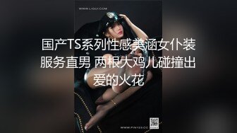 国产TS系列性感美涵女仆装服务直男 两根大鸡儿碰撞出爱的火花