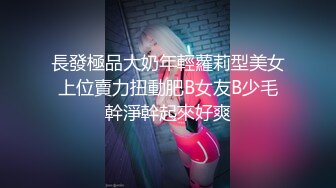 長發極品大奶年輕蘿莉型美女上位賣力扭動肥B女友B少毛幹淨幹起來好爽