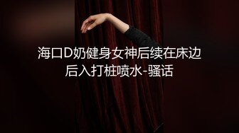 海口D奶健身女神后续在床边后入打桩喷水-骚话