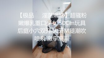 【极品❤️淫荡嫩妹】超骚粉嫩爆乳重口少女 50Cm玩具后庭小穴双开 大开M腿潮吹喷泉 激挛高潮