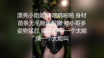 漂亮小姐姐69吃鸡啪啪 身材苗条无毛鲍鱼粉嫩 被小哥多姿势猛怼 爽叫不停 一个太能操一个太能叫