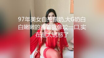 97年美女自拍露奶,大G奶白白嫩嫩的看着就像咬一口,实在是太诱惑了