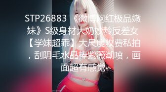 STP26883 《微博网红极品嫩妹》S级身材大奶妙龄反差女【学妹超乖】大尺度收费私拍，刮阴毛水晶棒紫薇潮喷，画面超有感觉