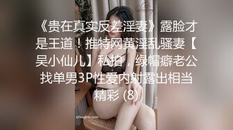 《贵在真实反差淫妻》露脸才是王道！推特网黄淫乱骚妻【吴小仙儿】私拍，绿帽癖老公找单男3P性爱内射露出相当精彩 (8)