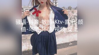 骚逼-抖音-敏感-Ktv-露出-颜值-马尾-怀孕-视频-女上